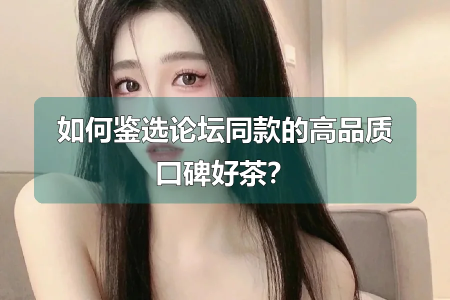 如何鉴选论坛同款的高品质口碑好茶?